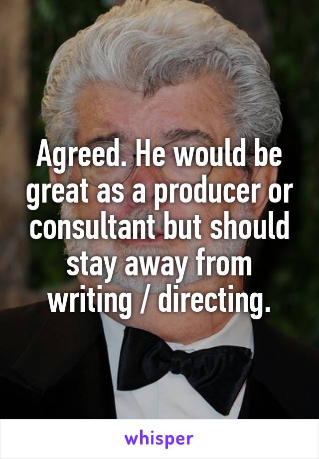 Agreed. He would be great as a producer or consultant but should stay away from writing / directing.