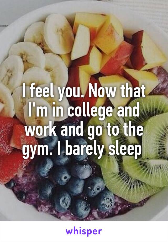 I feel you. Now that I'm in college and work and go to the gym. I barely sleep 