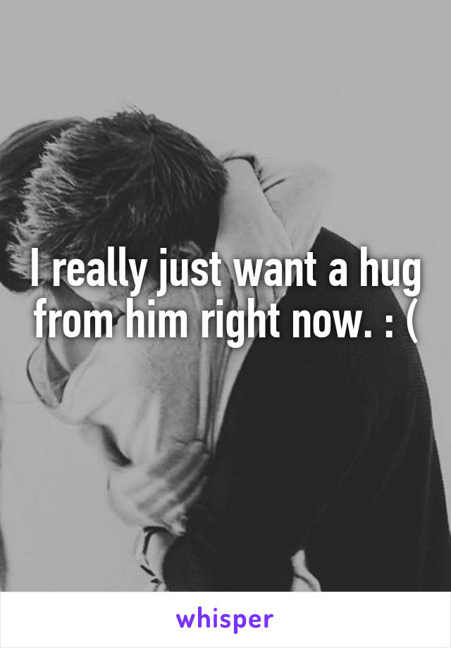 I really just want a hug from him right now. : ( 