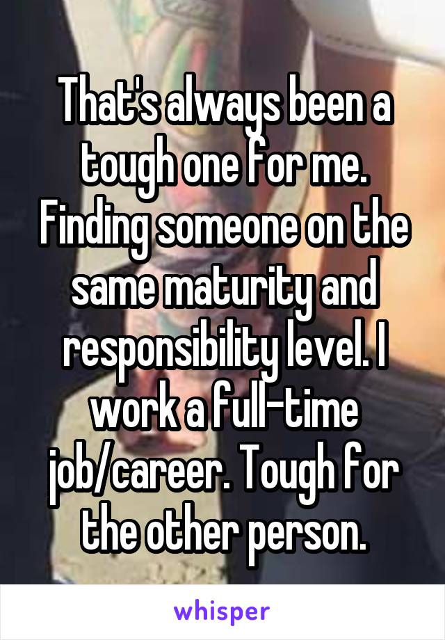 That's always been a tough one for me. Finding someone on the same maturity and responsibility level. I work a full-time job/career. Tough for the other person.