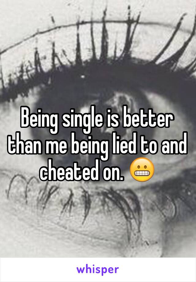 Being single is better than me being lied to and cheated on. 😬