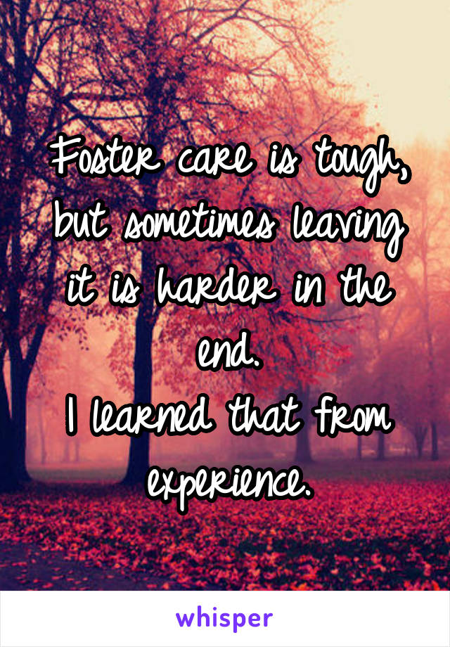 Foster care is tough, but sometimes leaving it is harder in the end.
I learned that from experience.