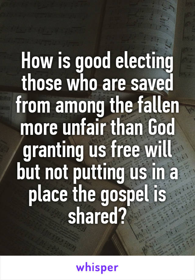 How is good electing those who are saved from among the fallen more unfair than God granting us free will but not putting us in a place the gospel is shared?