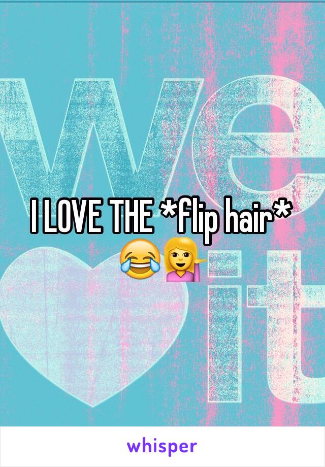 I LOVE THE *flip hair*
😂💁