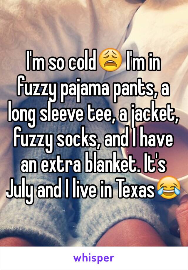 I'm so cold😩 I'm in fuzzy pajama pants, a long sleeve tee, a jacket, fuzzy socks, and I have an extra blanket. It's July and I live in Texas😂