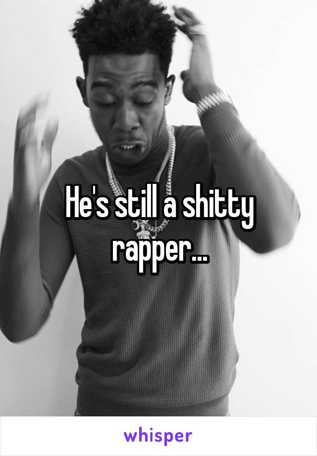 He's still a shitty rapper...