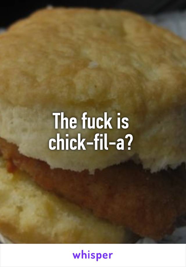 The fuck is 
chick-fil-a? 