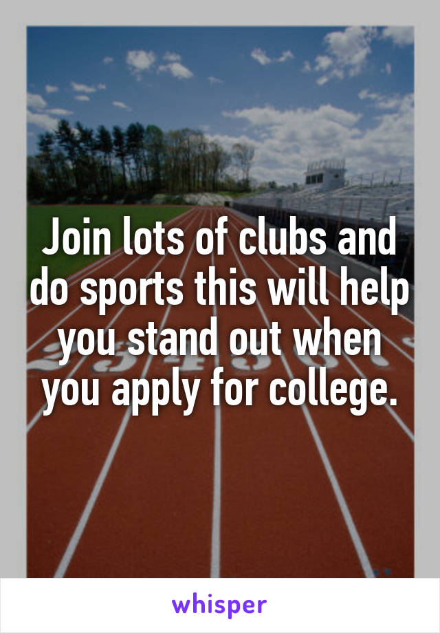 Join lots of clubs and do sports this will help you stand out when you apply for college.