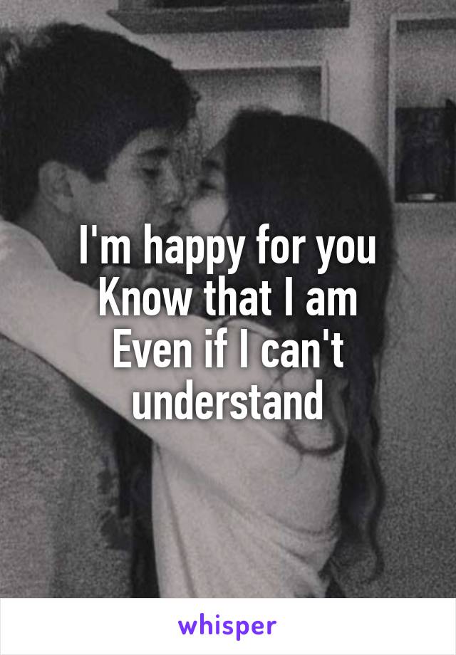 I'm happy for you
Know that I am
Even if I can't understand