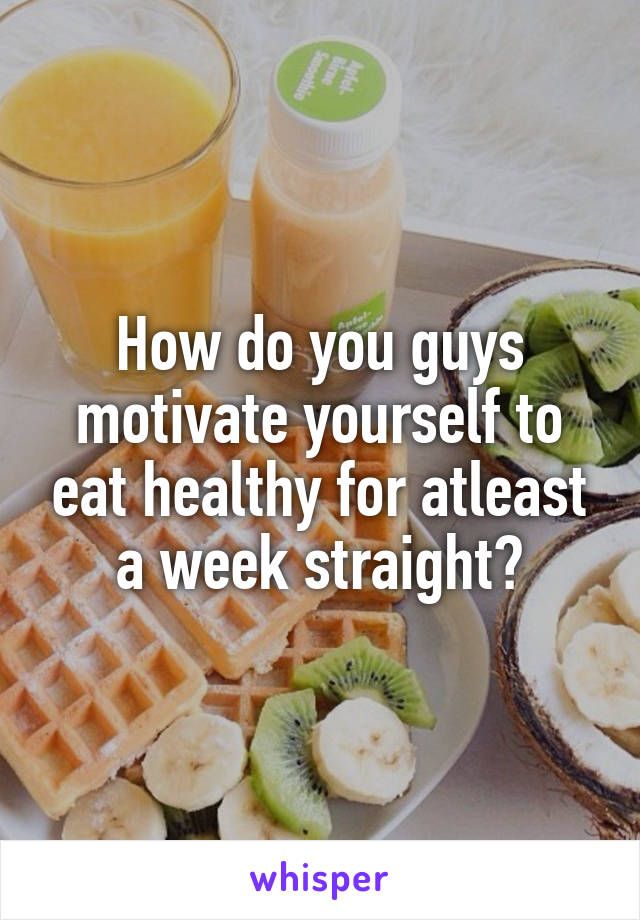 How do you guys motivate yourself to eat healthy for atleast a week straight?