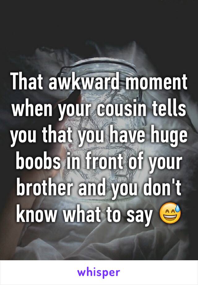 That awkward moment when your cousin tells you that you have huge boobs in front of your brother and you don't know what to say 😅