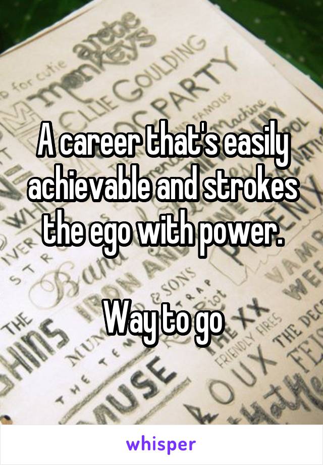 A career that's easily achievable and strokes the ego with power.

Way to go