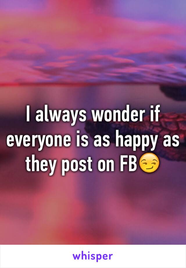 I always wonder if everyone is as happy as they post on FB😏