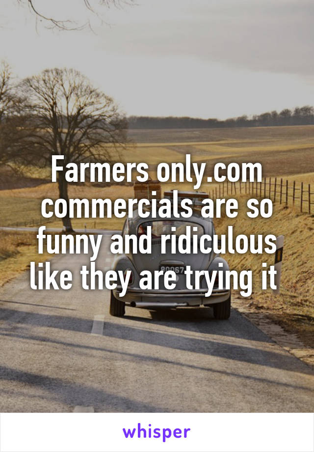 Farmers only.com commercials are so funny and ridiculous like they are trying it 