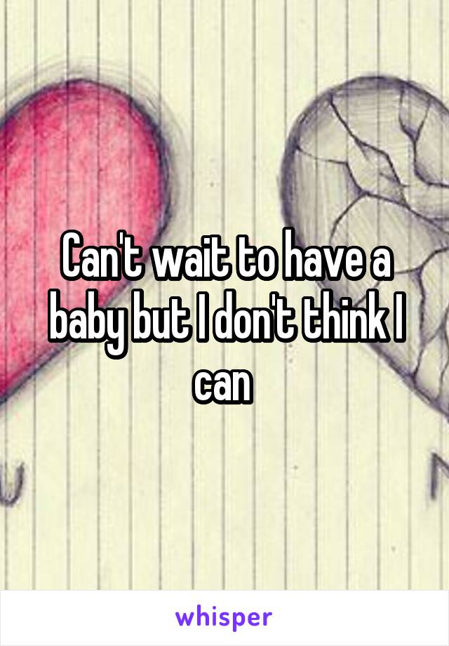 Can't wait to have a baby but I don't think I can 