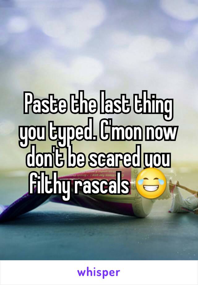 Paste the last thing you typed. C'mon now don't be scared you filthy rascals 😂