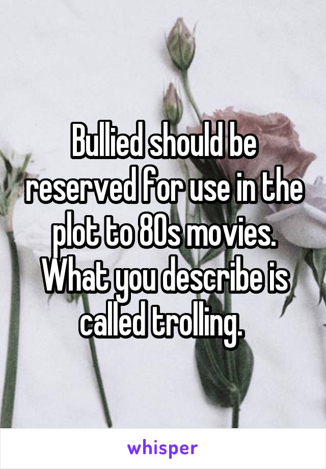 Bullied should be reserved for use in the plot to 80s movies. What you describe is called trolling. 