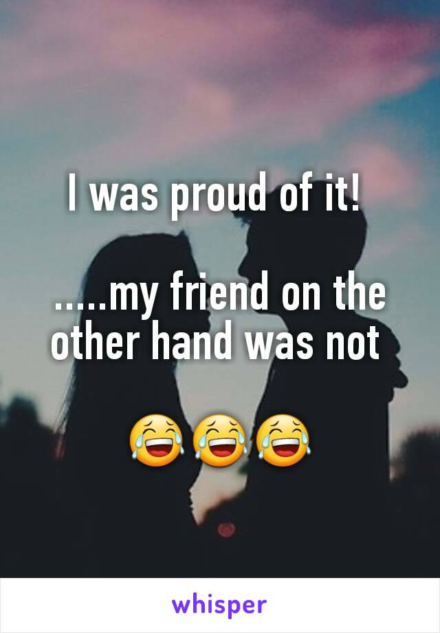 I was proud of it! 

.....my friend on the other hand was not 

😂😂😂