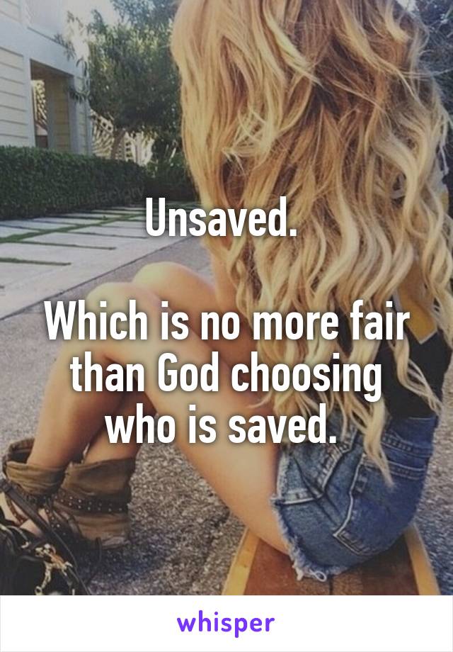 Unsaved. 

Which is no more fair than God choosing who is saved. 