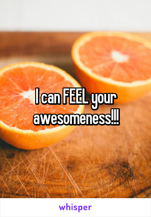 I can FEEL your awesomeness!!!