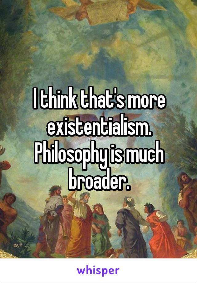 I think that's more existentialism. Philosophy is much broader.