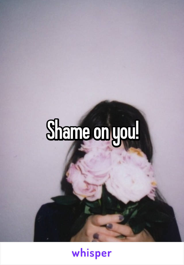 Shame on you!