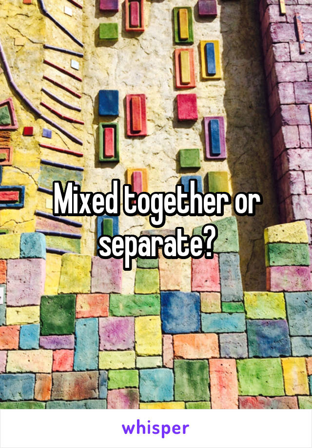 Mixed together or separate?