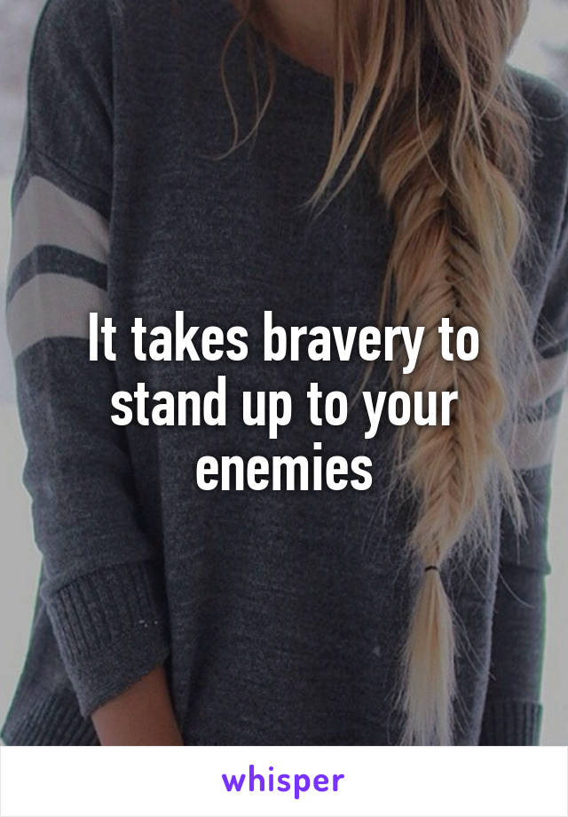 It takes bravery to stand up to your enemies