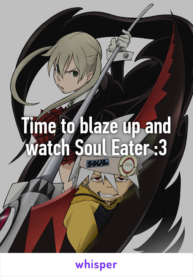 Time to blaze up and watch Soul Eater :3