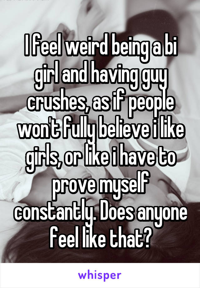 I feel weird being a bi girl and having guy crushes, as if people won't fully believe i like girls, or like i have to prove myself constantly. Does anyone feel like that?