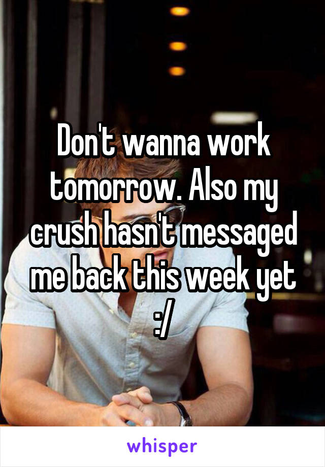 Don't wanna work tomorrow. Also my crush hasn't messaged me back this week yet :/