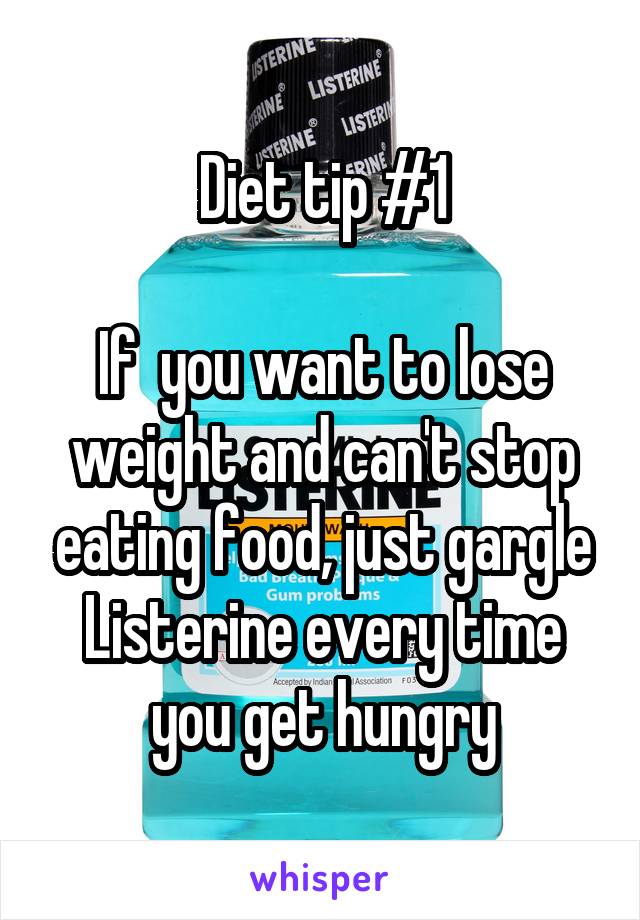 Diet tip #1

If  you want to lose weight and can't stop eating food, just gargle Listerine every time you get hungry