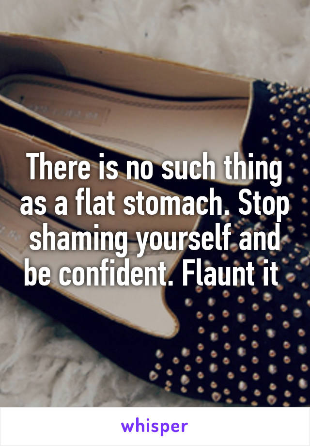 There is no such thing as a flat stomach. Stop shaming yourself and be confident. Flaunt it 