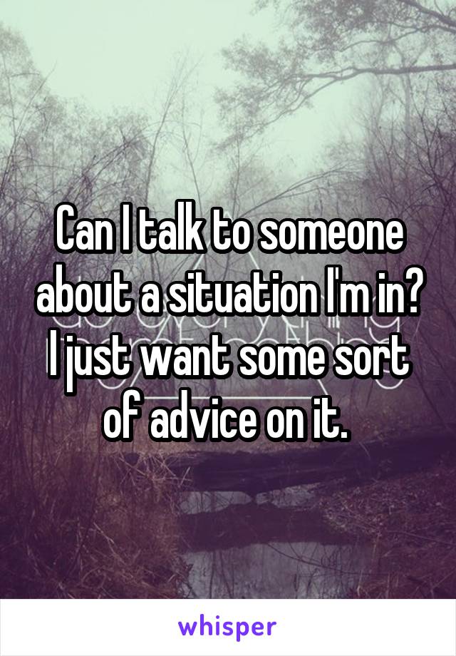 Can I talk to someone about a situation I'm in? I just want some sort of advice on it. 