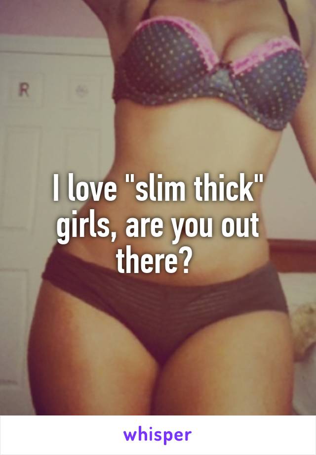 I love "slim thick" girls, are you out there? 