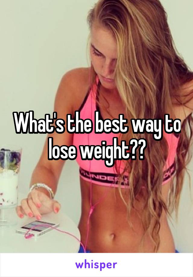 What's the best way to lose weight??