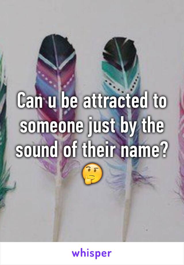 Can u be attracted to someone just by the sound of their name? 🤔