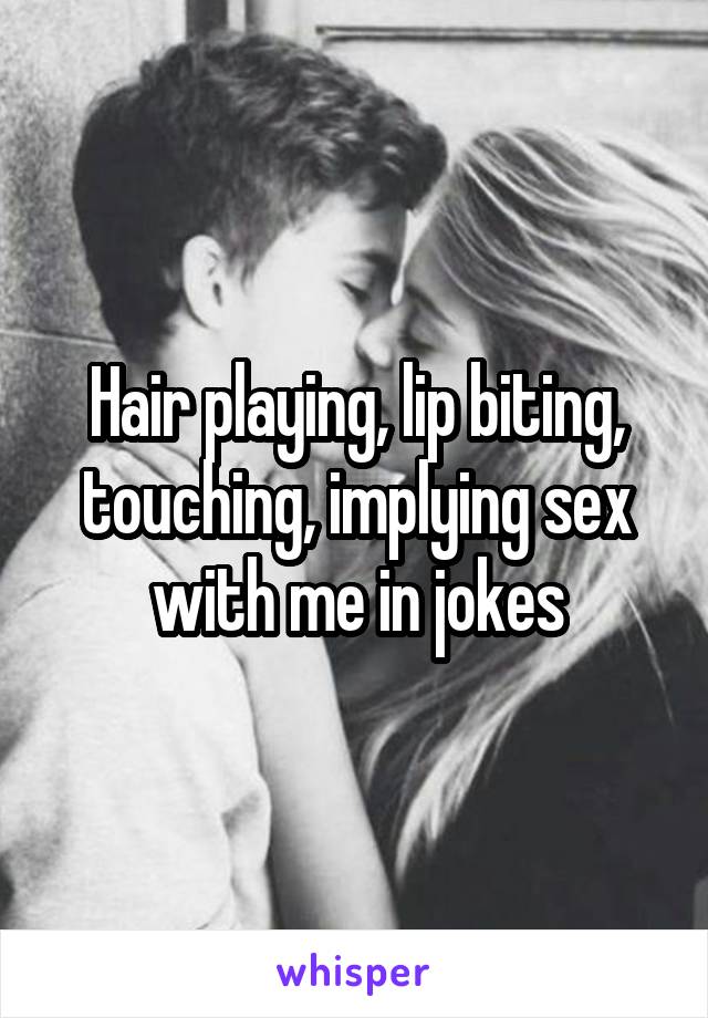 Hair playing, lip biting, touching, implying sex with me in jokes