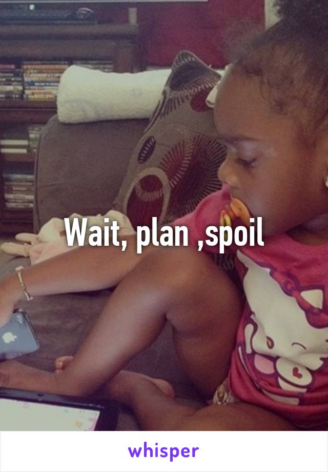 Wait, plan ,spoil