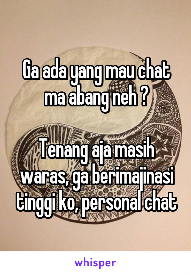 Ga ada yang mau chat ma abang neh ?

Tenang aja masih waras, ga berimajinasi tinggi ko, personal chat