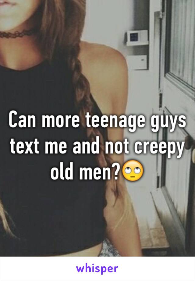 Can more teenage guys text me and not creepy old men?🙄