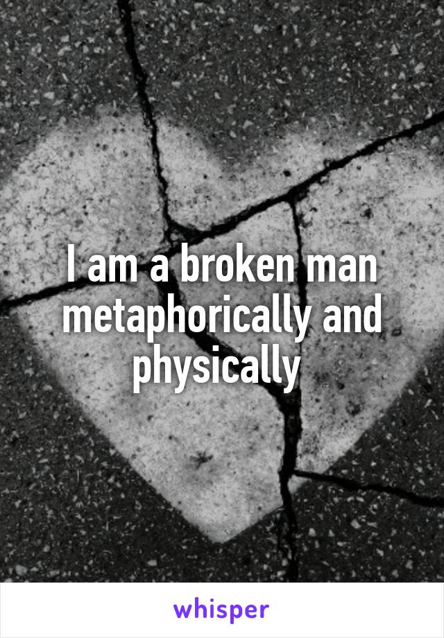 I am a broken man metaphorically and physically 