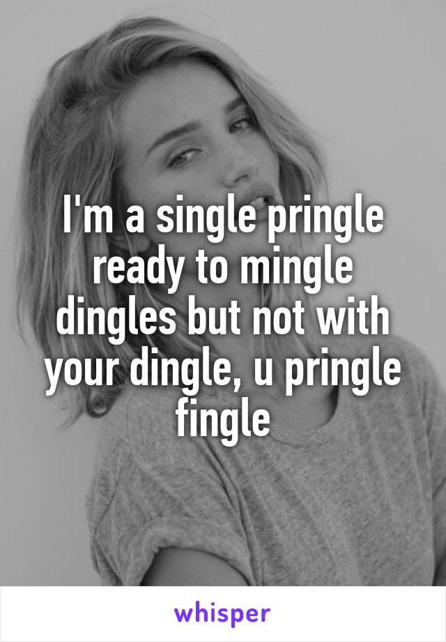 I'm a single pringle ready to mingle dingles but not with your dingle, u pringle fingle