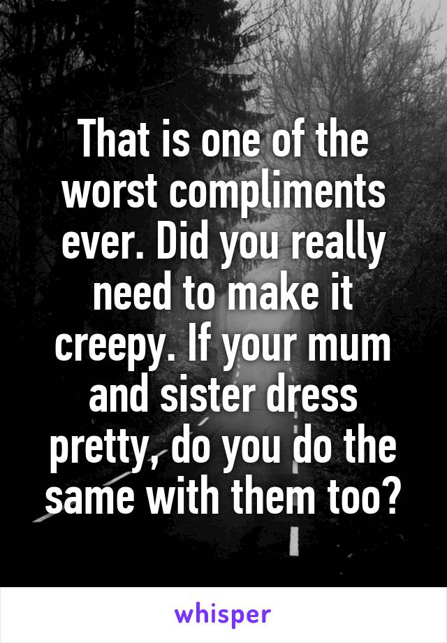 That is one of the worst compliments ever. Did you really need to make it creepy. If your mum and sister dress pretty, do you do the same with them too?