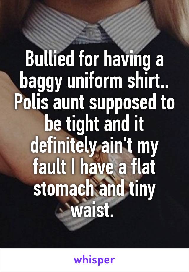 Bullied for having a baggy uniform shirt.. Polis aunt supposed to be tight and it definitely ain't my fault I have a flat stomach and tiny waist. 