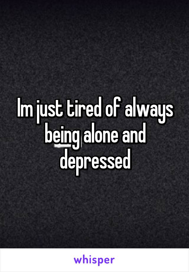 Im just tired of always being alone and depressed