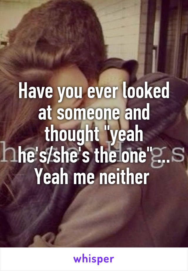 Have you ever looked at someone and thought "yeah he's/she's the one" ... Yeah me neither 