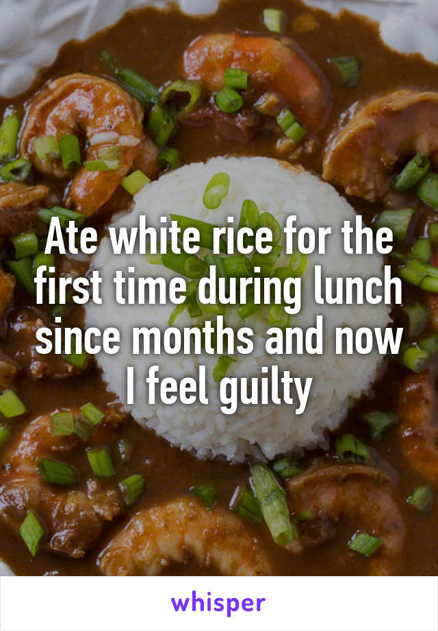 Ate white rice for the first time during lunch since months and now I feel guilty