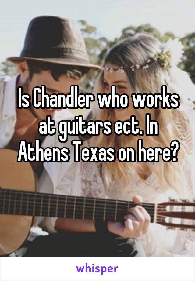 Is Chandler who works at guitars ect. In Athens Texas on here?
