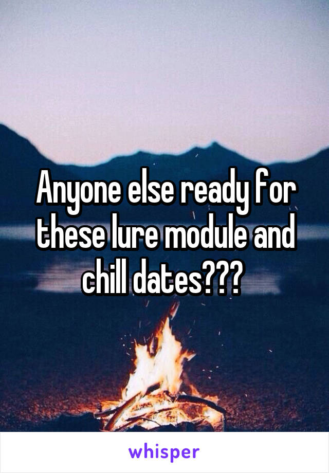 Anyone else ready for these lure module and chill dates??? 